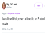 Hey, Erin's here! @ErinEllen1 Follow Replying to @Roysenotes @dogfather I would sell that person a ticket to an R rated movie 9:39 PM -15 Apr 2019
