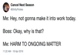 Cancel Next Season @ShittyPickles Me: Hey, not gonna make it into work today. Boss: Okay, why is that? Me: HARM TO ONGOING MATTER 11:22 AM 18 Apr 2019