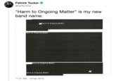 Patrick Tucker @DefTechPat "Harm to Ongoing Matter" is my new band name. LHarm to Ongoing Matter Harm to Ongoing Matter Harm to Ongoing Matter Harm to Ongoing Matter 11:31 AM - 18 Apr 2019