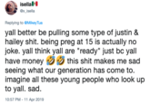 isellal x isella Replying to @MikeyTua yall better be pulling some type of justin & hailey s---. being preg at 15 is actually no joke. yall think yall are "ready" just bc yall have money this s--- makes me sad seeing what our generation has come to. imagine all these young people who look up to yall. sad 10:57 PM 11 Apr 2019