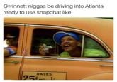 Gwinnett n----- be driving into Atlanta ready to use snapchat like RATES