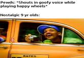 Pewds: *Shouts in goofy voice while playing happy wheels* Nostalgic 9 yr olds: RATES