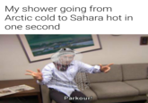 My Shower My shower going from Arctic cold to Sahara hot in one second Parkour