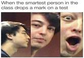 When the smartest person in the class drops a mark on a test