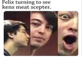 Felix turning to see kens meat scepter.