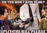 "OH YOUDONTGIVE HEAD SPUTTHEBILLPLEASE