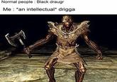 Normal people Black draugr Me: *an intellectual* drigga