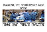 KAREN, DO YOU HAVE ANY HA! GO FISH DAVE!