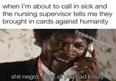 when I'm about to call in sick and the nursing supervisor tells me they brought in cards against humanity @codebluememes s--- n----, that's all you had to say