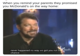 This meme was made with "this screenshot":/photos/1484871-jonathan-frakes-youre-wrong-supercut from the "supercut":/memes/supercut video and it jokes about parents promising their kids fast food like "McDonald's":/memes/subcultures/mcdonalds but then just driving straight home.