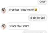 Ontas What does "ontas" mean? Te pago el Uber Hahaha what? Uber?