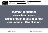 16 minsJL Amy happy easter our brother has bone cancer. Call me Comment Like