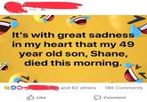 4 hrs It's with great sadness in my heart that my 49 year old son, Shane, died this morning. and 62 others 185 Comments Like Comment