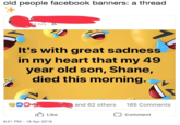 old people facebook banners: a thread It's with great sadness in my heart that my 49 year old son, Shane died this morning.c and 62 others 185 Comments Like comment 8:21 PM -18 Apr 2019