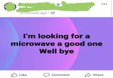 16 minutes ago.S 'm looking for a microwave a good one Well bye Share comment Like