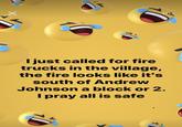 I just called for fire trucks in the village, the fire looks like it's south of Andrew Johnson a block or 2. l pray all is safe