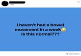 7 hrs I haven't had a bowel movement in a week Is this normal??? 16 Comments