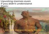 Upvoting memes even if you didn't understand them: I too, extraordinarily húmble