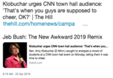Klobuchar urges CNN town hall audience: That's when you guys are supposed to cheer, OK?' | The Hill thehill.com/homenews/campa Jeb Bush: The New Awkward 2019 Remix Klobuchar urges CNN town hall audience: 'That's when you... Sen. Amy Klobuchar (D-Minn.) sought to energize a crowd of students at a CNN town hall event on Monday, telling them it was time to cheer thehill.com 6:19 AM - 23 Apr 2019