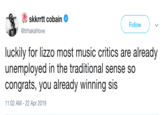 skkrrt cobain Follow @tirhakahlove luckily for lizzo most music critics are already unemployed in the traditional sense so congrats, you already winning SIS 11:02 AM - 22 Apr 2019
