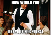 HOW WOULD YOU LIKE YOUR EGG PLURAL