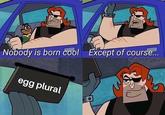 se.. Nobody is born coolExcept of cour egg plural