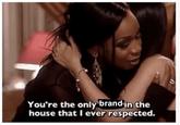 You're the only brandin the house that I ever respected.