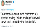 Mark Dice @MarkDice Replying to @benandjerrys Poor stoners can't even celebrate 420 without having "white privilege" shoved down their throat by the lunatic left. 4:12 PM -20 Apr 2019