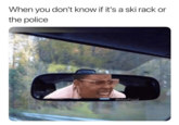 Meme about driving and not being able to tell if there's a cop car ahead of you. Meme taken from "34 Random Memes":https://cheezburger.com/8224773/34-random-memes-to-provide-you-with-ample-entertainment on Cheezburger.
