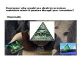 Everyone: why would you destroy precious materials when it passes though your invention? Illuminati Good question.