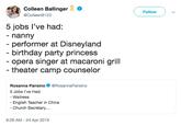 Colleen Ballinger Follow @ColleenB123 5 jobs l've had: -nanny - performer at Disneyland - birthday party princess opera singer at macaroni grill theater camp counselor Rosanna Pansino @RosannaPansino 5 Jobs I've Had: - Waitress English Teacher in China Church Secretary... 8:28 AM - 24 Apr 2019