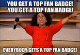 YOU GET A TOP FAN BADGE YOU GETATOP FAN BADGE! EVERYBODY GETS ATOP FAN BADGE!