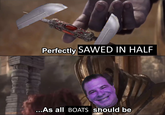 Perfectly SAWED IN HALF .As all BOATS Should be
