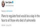 Sam Sykes @SamSykesSwears Replying to @philipaklein Plans to regulate food would be a slap in the face to all those who died of salmonella 9:00 AM - 22 Apr 2019