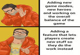 Adding new game modes new heroes and working on the overall balance of the game Adding a feature that lets players create new stuff so they do the work instead