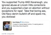 You supported Trump AND Kavanaugh, you ignored abuse at Lincoln Hills corrections and you supported a ban on abortion without exceptions for r---! Take that boring ass, Old Navy denim b------- off and spare me, you d------ Scott Walker@ScottWalker In support of sexual assault victims, I'm wearing jeans on #DenimDay #DenimDay2019 3:15 PM -24 Apr 2019