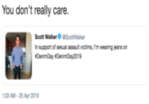You don't really care. Scott Walker@ScottWalker In support of sexual assault victims, I'm wearing jeans on #DenimDay #Denim Day2019 1:03 AM-25 Apr 2019