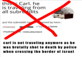 this Carl, he is trav ling from subre dits all ssed by here /u/aww put the subreddit m rmemes r/hydro r/okbuddyretard carl is not traveling anymore as he was brutally shot to death by police when crossing the border of israel