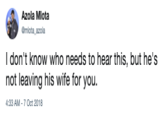 Azola Mlota @mlota azola I don't know who needs to hear this, but he's not leaving his wife for you 4:33 AM -7 Oct 2018