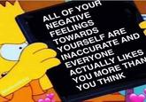 ALL OF YOUR NEGATIVE FEELINGS TOWARDS YOURSELF ARE INACCURATE AND EVERYONE ACTUALLY LIKES YOU MORE THAN YOU THINK