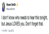 Raven Smith @RavenMSmith I don't know who needs to hear this tonight, but Jesus LOVES you. Don't forget that. 11:10 PM-7 Jan 2015