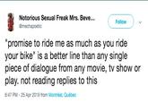Notorious Sexual Freak Mrs. Beve. @mechapoetic Followv promise to ride me as much as you ride your bike" is a better line than any single piece of dialogue from any movie, tv show or play. not reading replies to this 6:47 PM - 25 Apr 2019 from Montréal, Québec