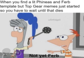 When you find a lit Phineas and Ferb template but Top Gear memes just started so you have to wait until that dies u/Drfridge5 41 Not yet Ferb