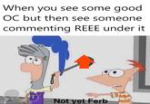 When you see some good OC but then see someone commenting REEE under it Not yet Ferb
