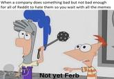 When a company does something bad but not bad enough for all of Reddit to hate them so you wait with all the memes Not yet Ferb