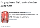 i'm going to send this to randos when they ask for nudes Artist formerly known as Byeonce @lemonadead I just realized I never saw a photo of a female muscle system. This is NOT what I imagined milk ducts to look like. Show this thread 3:05 PM -24 Apr 2019
