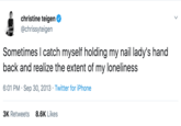 Christine teigen Ф @chrissyteigen Sometimes I catch myself holding my nail lady's hand back and realize the extent of my loneliness 6:01 PM Sep 30, 2013 Twitter for iPhone 8.6K Likes 3K Retweets