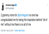christine teigen @chrissyteigen 2 grammy noms for @johnlegend no one has congratulated me for being the inspiration behind "all of me" without me there is no all of me 5:34 AM Dec 6, 2014 Twitter Web Client