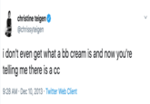 christine tegen Ф @chrissyteigen i don't even get what a bb cream is and now you're telling me there is a cc 9:28 AM Dec 10, 2013 Twitter Web Client