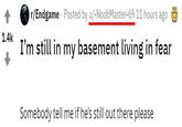 A r/Endgame Posted by u/-NoobMaster-69 11 hours ago 1.4k I'm still in my basement living in fear Somebody tell me if he's still out there please